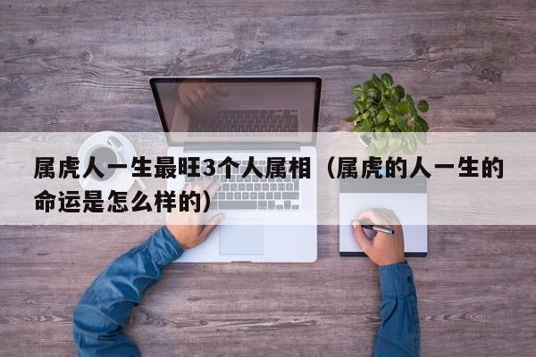 属虎人一生最旺3个人属相(属虎的人一生的命运是怎么样的)
