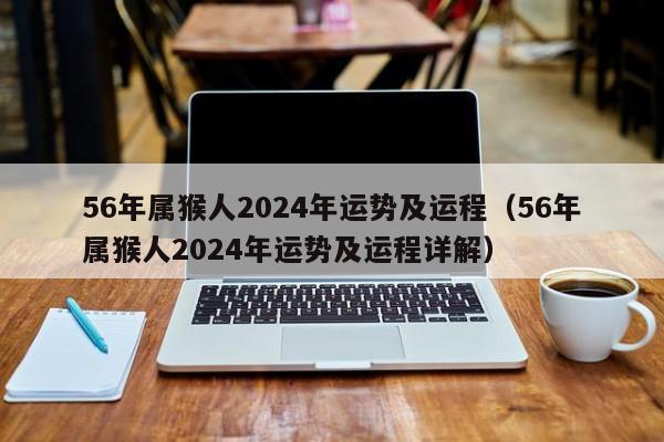 56年属猴人2024年运势及运程(56年属猴人2024年运势及运程详解)