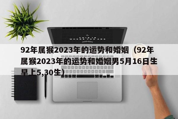 92年属猴2023年的运势和婚姻(92年属猴2023年的运势和婚姻男5月16日生早上5,30生)