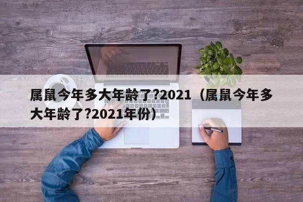属鼠今年多大年龄了?2021（属鼠今年多大年龄了?2021年份）