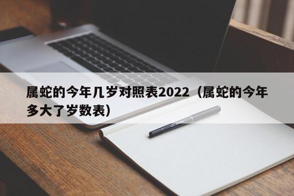 属蛇的今年几岁对照表2022(属蛇的今年多大了岁数表)