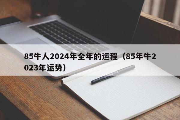 85牛人2024年全年的运程（85年牛2023年运势）