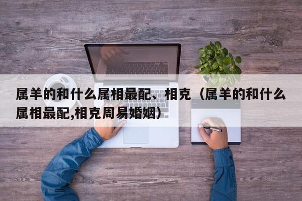 属羊的和什么属相最配、相克（属羊的和什么属相最配,相克周易婚姻）