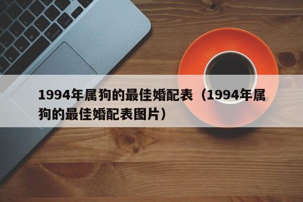 1994年属狗的最佳婚配表（1994年属狗的最佳婚配表图片）