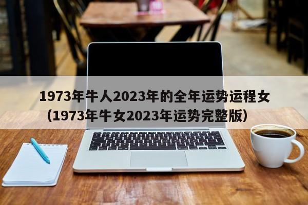 1973年牛人2023年的全年运势运程女(1973年牛女2023年运势完整版)