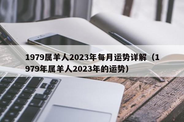 1979属羊人2023年每月运势详解（1979年属羊人2023年的运势）
