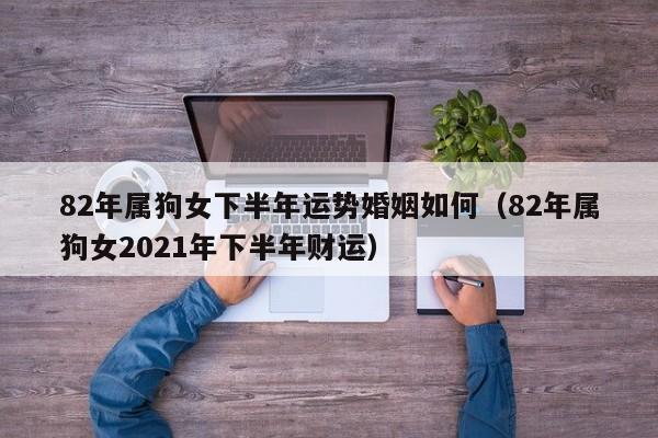 82年属狗女下半年运势婚姻如何（82年属狗女2021年下半年财运）