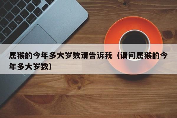 属猴的今年多大岁数请告诉我（请问属猴的今年多大岁数）