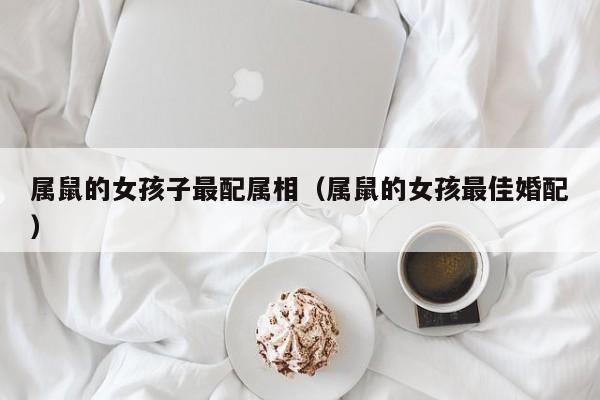 属鼠的女孩子最配属相(属鼠的女孩最佳婚配)