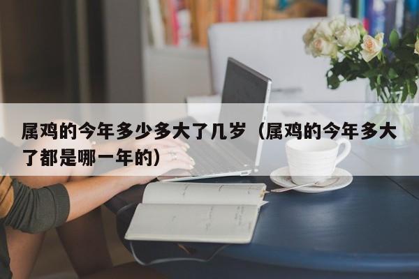 属鸡的今年多少多大了几岁（属鸡的今年多大了都是哪一年的）