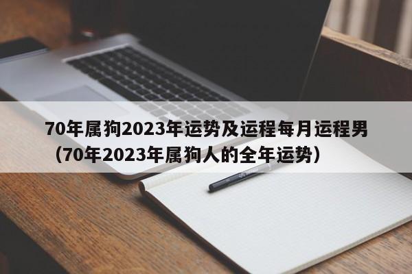 70年属狗2023年运势及运程每月运程男（70年2023年属狗人的全年运势）