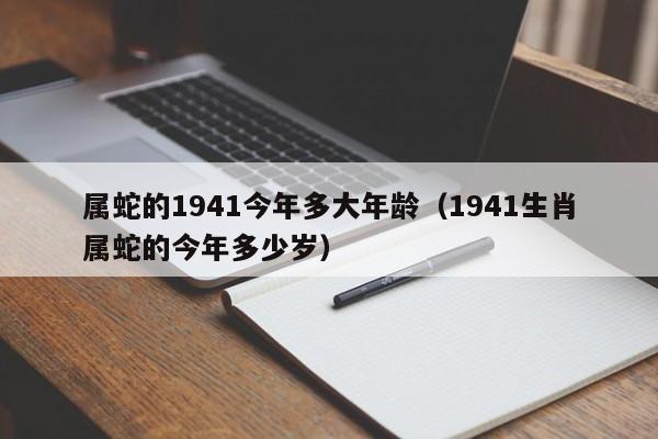 属蛇的1941今年多大年龄（1941生肖属蛇的今年多少岁）