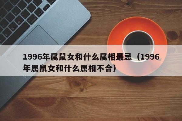 1996年属鼠女和什么属相最忌（1996年属鼠女和什么属相不合）