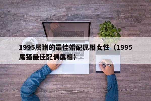 1995属猪的最佳婚配属相女性（1995属猪最佳配偶属相）