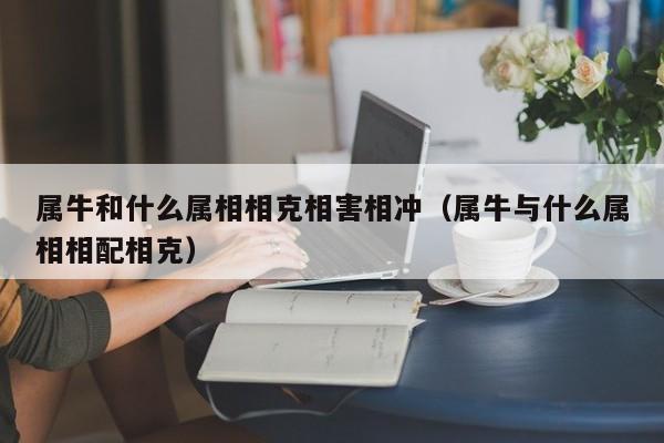 属牛和什么属相相克相害相冲（属牛与什么属相相配相克）