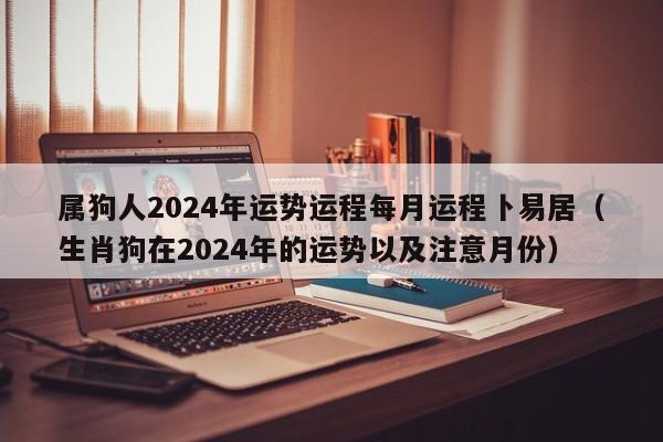 属狗人2024年运势运程每月运程卜易居（生肖狗在2024年的运势以及注意月份）