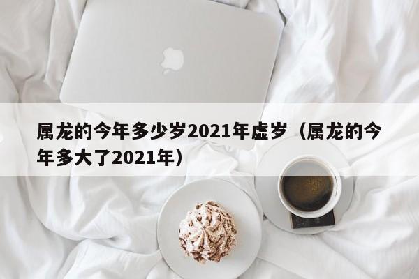 属龙的今年多少岁2021年虚岁（属龙的今年多大了2021年）