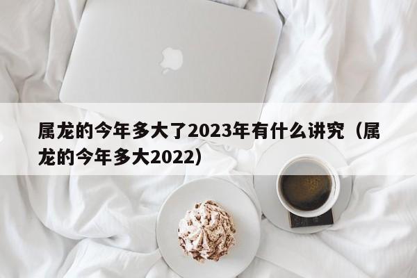 属龙的今年多大了2023年有什么讲究（属龙的今年多大2022）