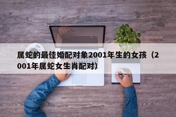 属蛇的最佳婚配对象2001年生的女孩（2001年属蛇女生肖配对）