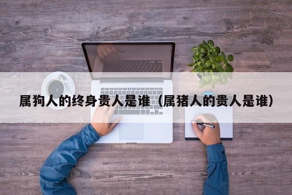 属狗人的终身贵人是谁（属猪人的贵人是谁）