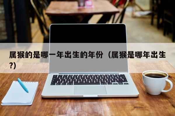 属猴的是哪一年出生的年份（属猴是哪年出生?）