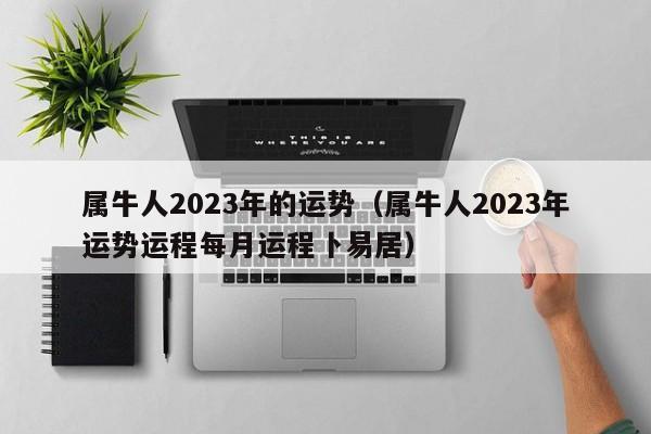 属牛人2023年的运势（属牛人2023年运势运程每月运程卜易居）