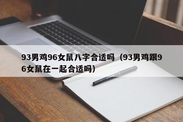 93男鸡96女鼠八字合适吗（93男鸡跟96女鼠在一起合适吗）