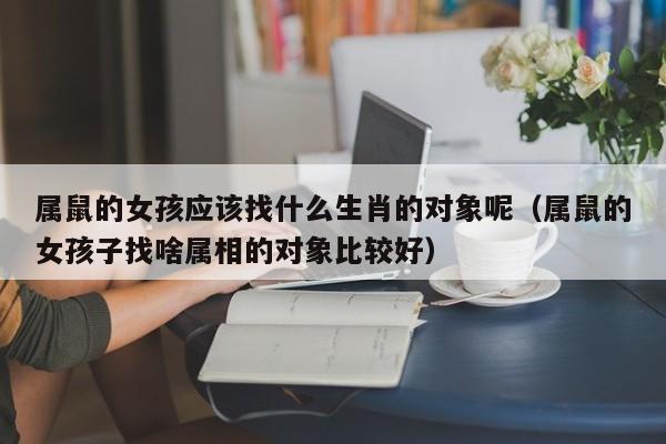 属鼠的女孩应该找什么生肖的对象呢（属鼠的女孩子找啥属相的对象比较好）