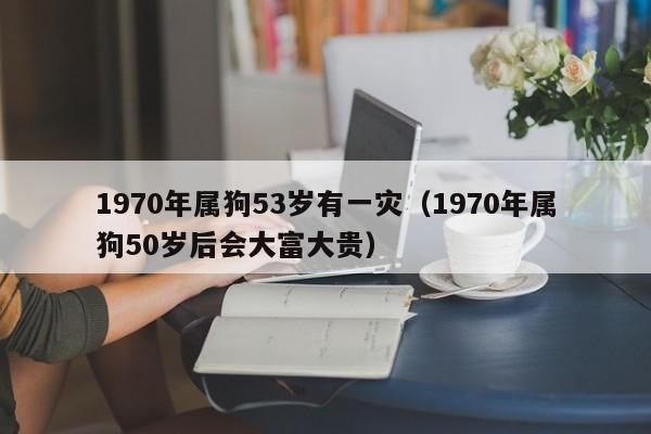 1970年属狗53岁有一灾（1970年属狗50岁后会大富大贵）