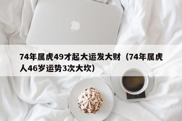 74年属虎49才起大运发大财（74年属虎人46岁运势3次大坎）