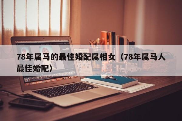 78年属马的最佳婚配属相女（78年属马人最佳婚配）