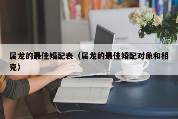 属龙的最佳婚配表（属龙的最佳婚配对象和相克）