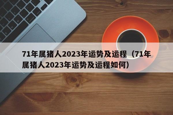 71年属猪人2023年运势及运程（71年属猪人2023年运势及运程如何）