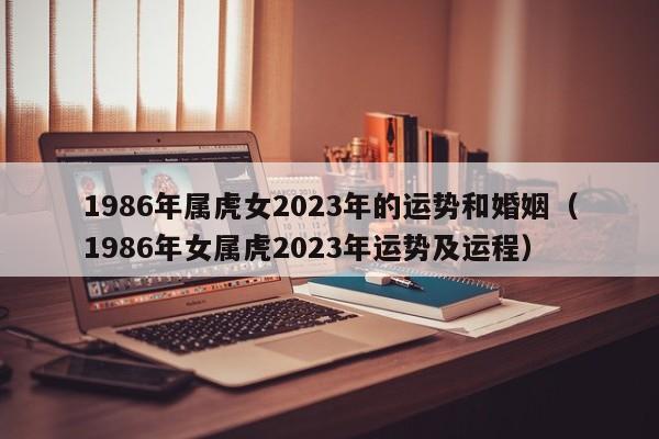 1986年属虎女2023年的运势和婚姻（1986年女属虎2023年运势及运程）