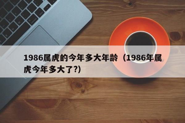 1986属虎的今年多大年龄（1986年属虎今年多大了?）