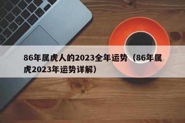 86年属虎人的2023全年运势（86年属虎2023年运势详解）
