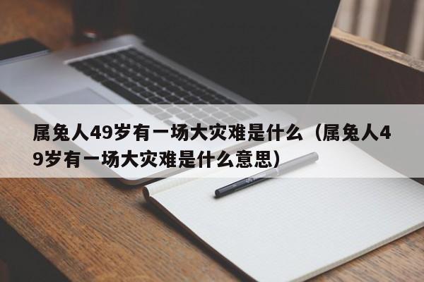 属兔人49岁有一场大灾难是什么（属兔人49岁有一场大灾难是什么意思）
