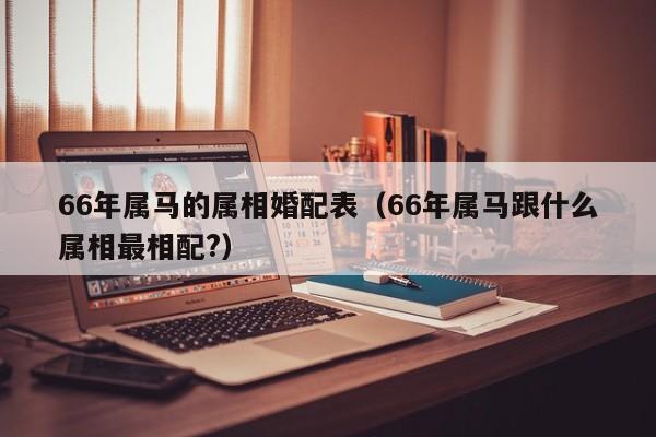 66年属马的属相婚配表（66年属马跟什么属相最相配?）