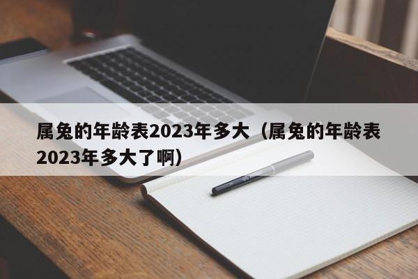 属兔的年龄表2023年多大（属兔的年龄表2023年多大了啊）