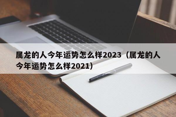 属龙的人今年运势怎么样2023（属龙的人今年运势怎么样2021）