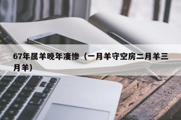 67年属羊晚年凄惨（一月羊守空房二月羊三月羊）