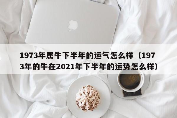 1973年属牛下半年的运气怎么样（1973年的牛在2021年下半年的运势怎么样）