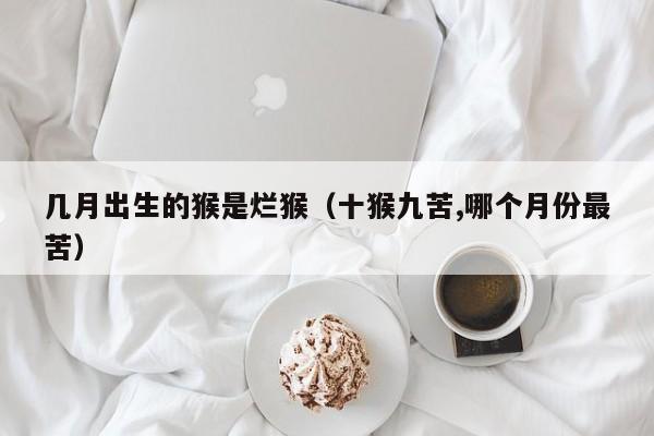 几月出生的猴是烂猴（十猴九苦,哪个月份最苦）