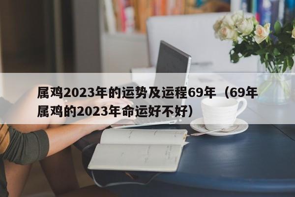 属鸡2023年的运势及运程69年（69年属鸡的2023年命运好不好）