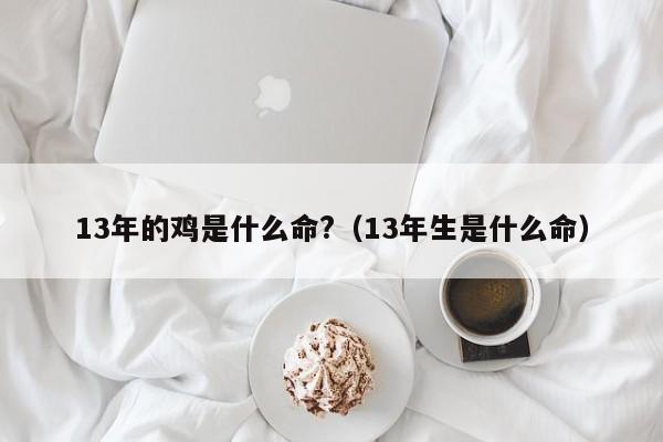 13年的鸡是什么命?（13年生是什么命）