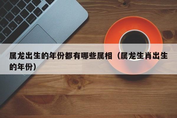 属龙出生的年份都有哪些属相（属龙生肖出生的年份）