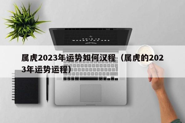 属虎2023年运势如何汉程（属虎的2023年运势运程）