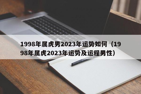 1998年属虎男2023年运势如何（1998年属虎2023年运势及运程男性）