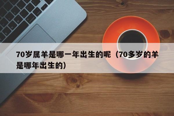 70岁属羊是哪一年出生的呢（70多岁的羊是哪年出生的）