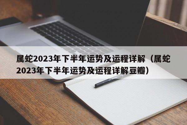 属蛇2023年下半年运势及运程详解（属蛇2023年下半年运势及运程详解豆瓣）